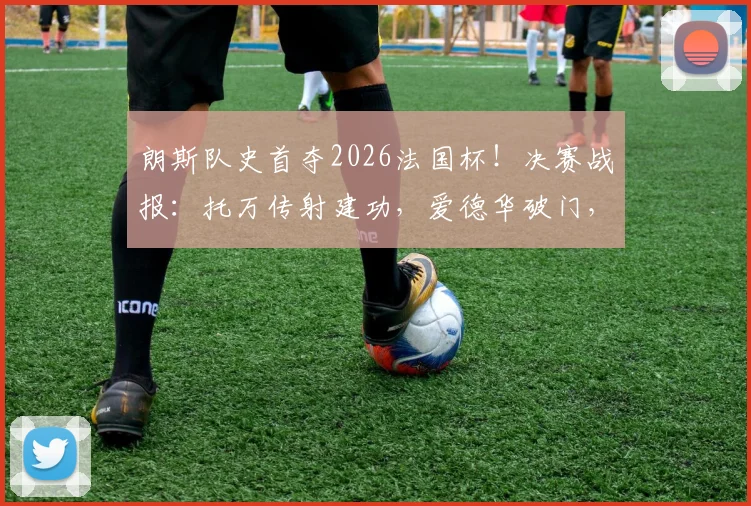 朗斯队史首夺2026法国杯!决赛战报:托万传射建功,爱德华破门,3-1击败尼斯捧杯