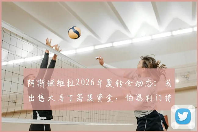 阿斯顿维拉2026年夏转会动态:或出售大马丁筹集资金,伯恩利门将特拉福德成头号替代目标