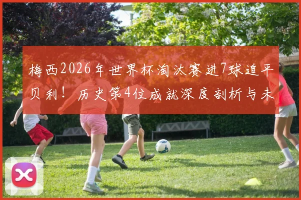 梅西2026年世界杯淘汰赛进7球追平贝利!历史第4位成就深度剖析与未来展望