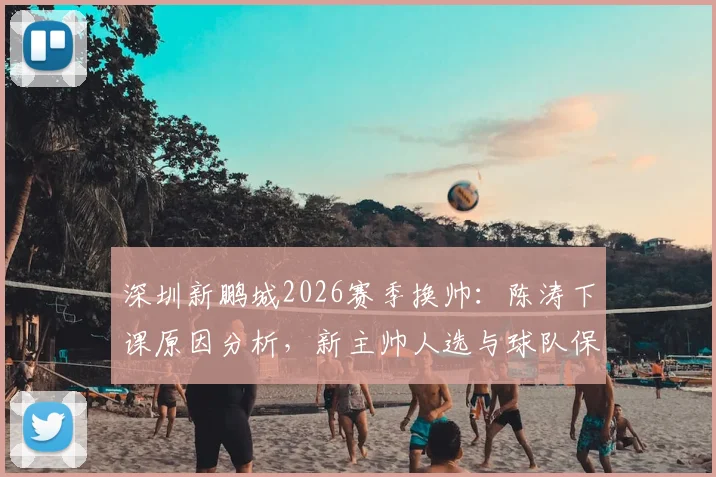 深圳新鹏城2026赛季换帅：陈涛下课原因分析，新主帅人选与球队保级前景展望