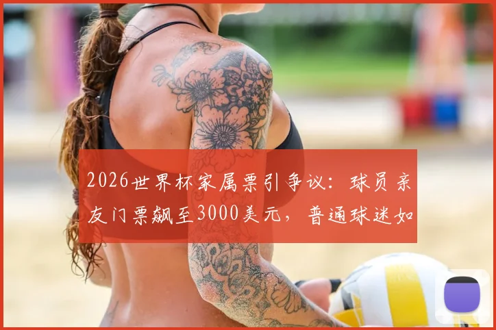 2026世界杯家属票引争议：球员亲友门票飙至3000美元，普通球迷如何应对？