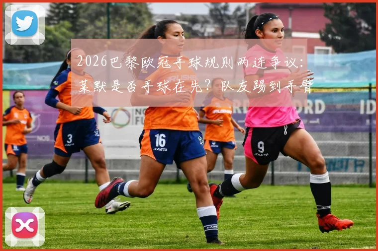 2026巴黎欧冠手球规则两连争议:莱默是否手球在先?队友踢到手臂到底算不算犯规