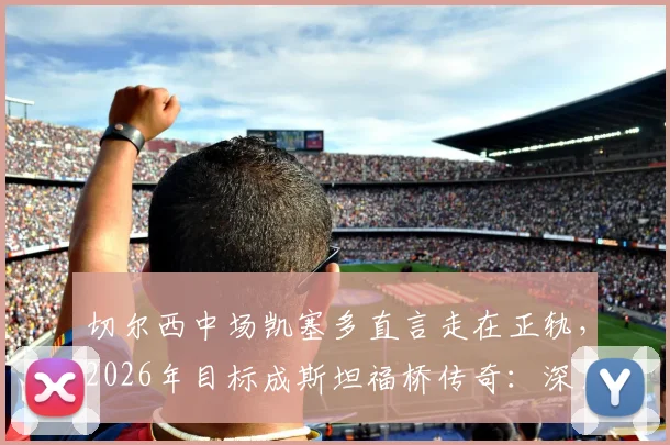 切尔西中场凯塞多直言走在正轨，2026年目标成斯坦福桥传奇：深度解读其成长路径与球队定位