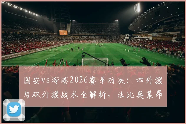 国安vs海港2026赛季对决:四外援与双外援战术全解析,法比奥莱昂纳多首发关键数据一览