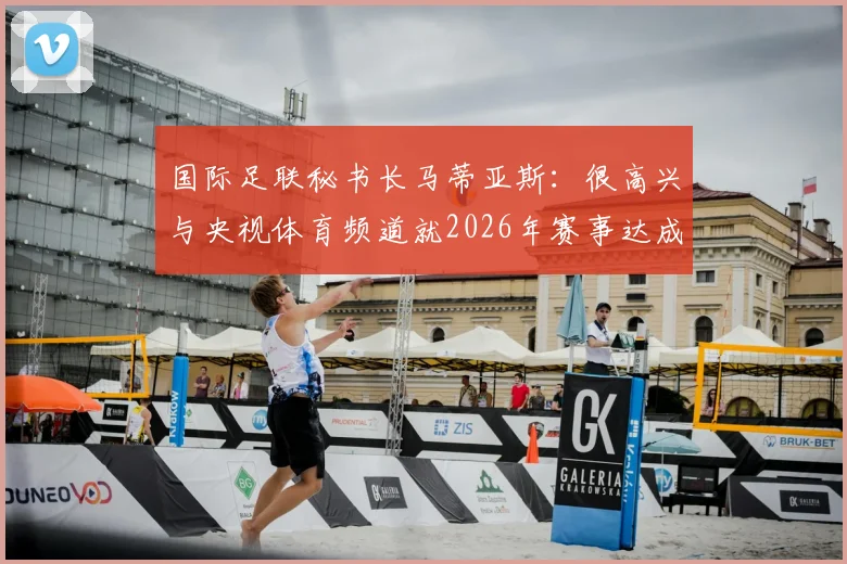 国际足联秘书长马蒂亚斯：很高兴与央视体育频道就2026年赛事达成继续合作共识