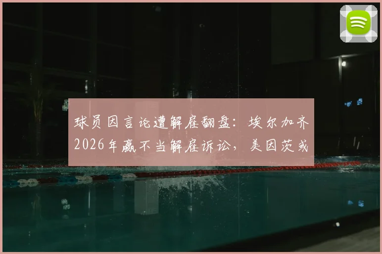 球员因言论遭解雇翻盘:埃尔加齐2026年赢不当解雇诉讼,美因茨或面临赔偿