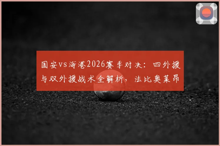 国安vs海港2026赛季对决：四外援与双外援战术全解析，法比奥莱昂纳多首发关键数据一览