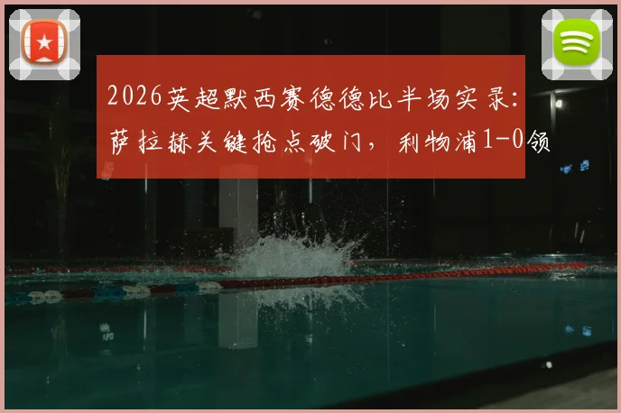 2026英超默西赛德德比半场实录:萨拉赫关键抢点破门,利物浦1-0领先埃弗顿,战术解析与局势前瞻