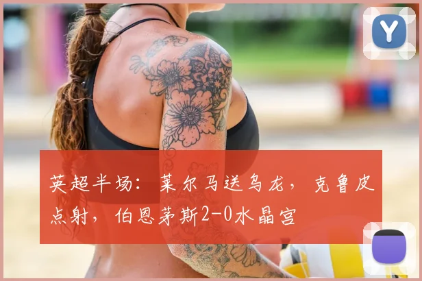英超半场：莱尔马送乌龙，克鲁皮点射，伯恩茅斯2-0水晶宫