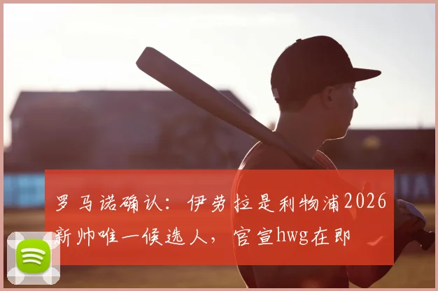 罗马诺确认:伊劳拉是利物浦2026新帅唯一候选人,官宣hwg在即