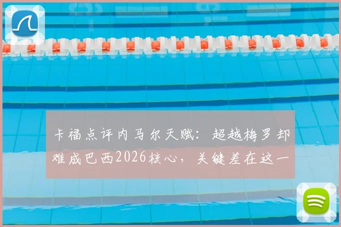 卡福点评内马尔天赋：超越梅罗却难成巴西2026核心，关键差在这一点！
