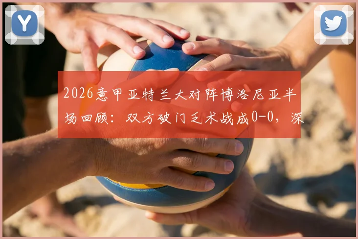 2026意甲亚特兰大对阵博洛尼亚半场回顾:双方破门乏术战成0-0,深度解析上半场战术与关键数据