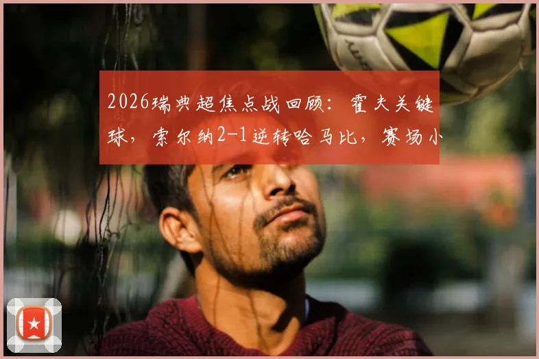 2026瑞典超焦点战回顾:霍夫关键球,索尔纳2-1逆转哈马比,赛场小纸条花絮引热议