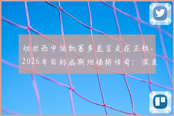 切尔西中场凯塞多直言走在正轨，2026年目标成斯坦福桥传奇：深度解读其成长路径与球队定位