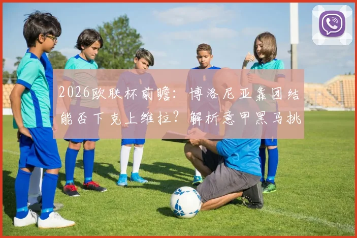 2026欧联杯前瞻：博洛尼亚靠团结能否下克上维拉？解析意甲黑马挑战英超豪强的关键因素