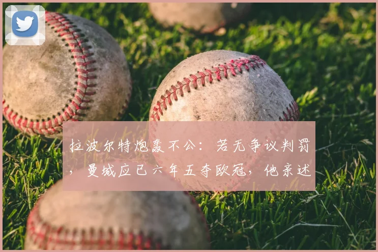 拉波尔特炮轰不公：若无争议判罚，曼城应已六年五夺欧冠，他亲述疯狂内幕
