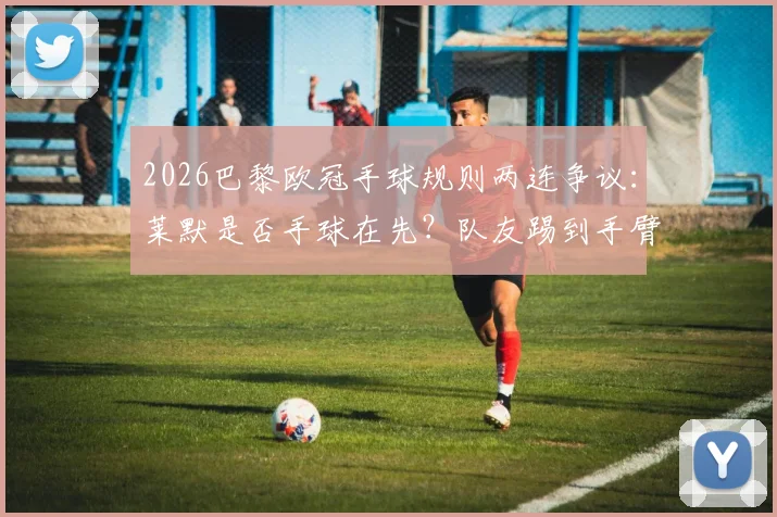 2026巴黎欧冠手球规则两连争议：莱默是否手球在先？队友踢到手臂到底算不算犯规