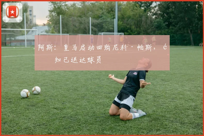 阿斯：皇马启动回购尼科·帕斯，通知已送达球员