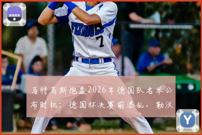 马特乌斯炮轰2026年德国队名单公布时机:德国杯决赛前添乱,勒沃库森国脚心态受影响