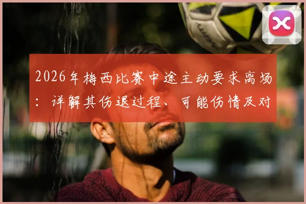 2026年梅西比赛中途主动要求离场：详解其伤退过程、可能伤情及对球队影响