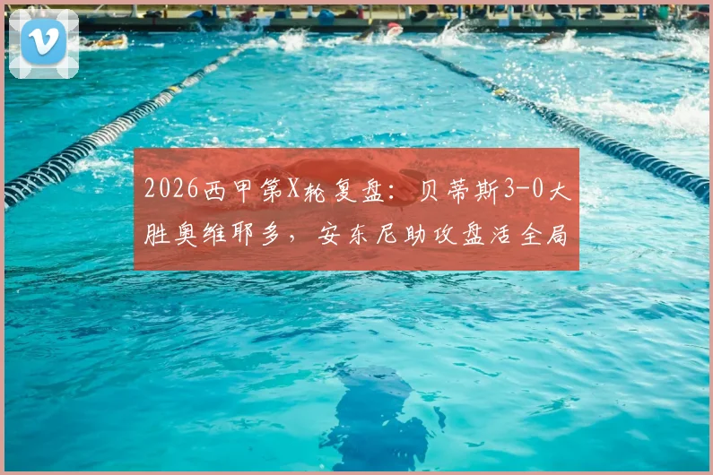 2026西甲第X轮复盘:贝蒂斯3-0大胜奥维耶多,安东尼助攻盘活全局,埃尔南德斯双响闪耀全场