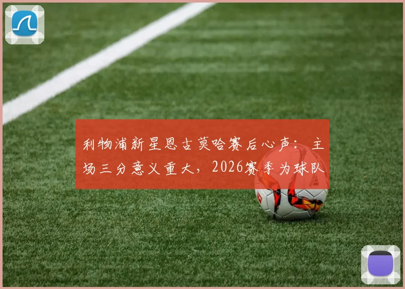 利物浦新星恩古莫哈赛后心声：主场三分意义重大，2026赛季为球队全力以赴