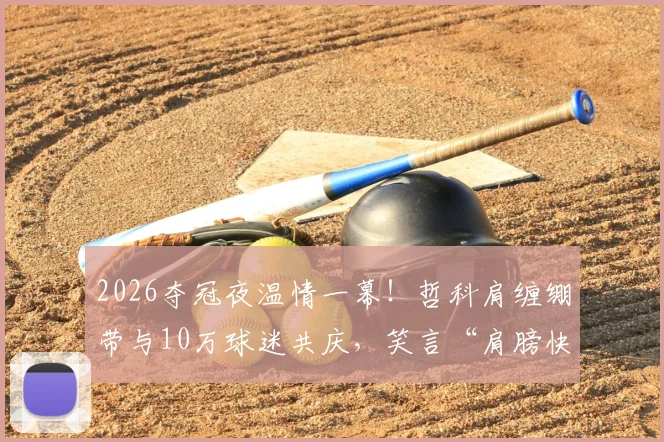 2026夺冠夜温情一幕!哲科肩缠绷带与10万球迷共庆,笑言“肩膀快被拍散了”背后的体育精神解读