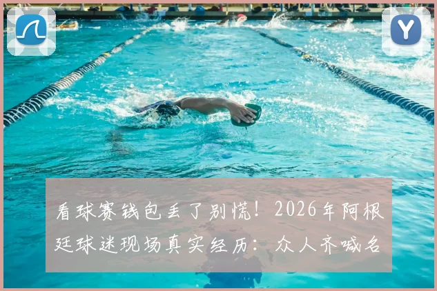 看球赛钱包丢了别慌！2026年阿根廷球迷现场真实经历：众人齐喊名字快速寻回失物攻略