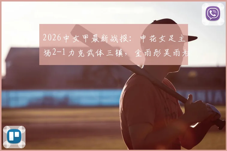 2026中女甲最新战报:申花女足主场2-1力克武体三镇,金雨彤吴雨杉联手建功,附全场录像回放链接