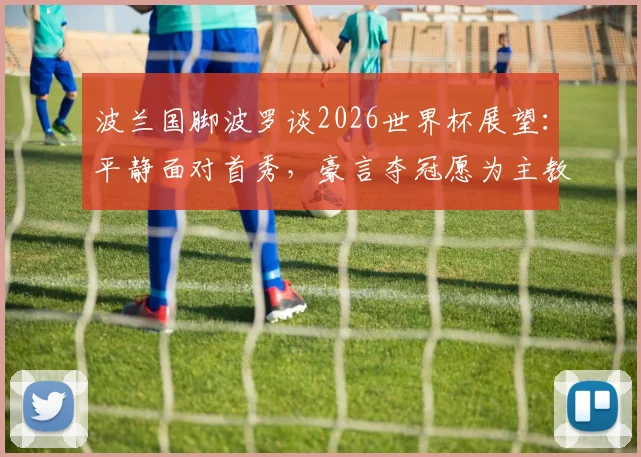 波兰国脚波罗谈2026世界杯展望:平静面对首秀,豪言夺冠愿为主教练文身