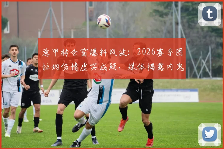 意甲转会窗爆料风波：2026赛季图拉姆伤情虚实成疑，媒体揭露内鬼调查内幕