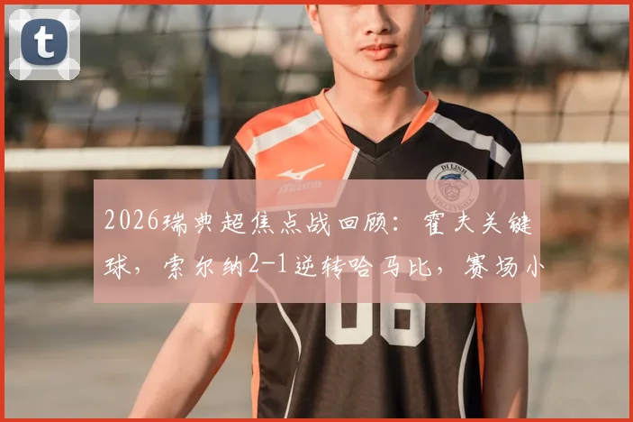 2026瑞典超焦点战回顾：霍夫关键球，索尔纳2-1逆转哈马比，赛场小纸条花絮引热议