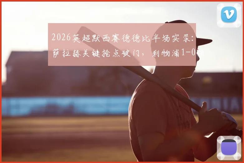 2026英超默西赛德德比半场实录：萨拉赫关键抢点破门，利物浦1-0领先埃弗顿，战术解析与局势前瞻