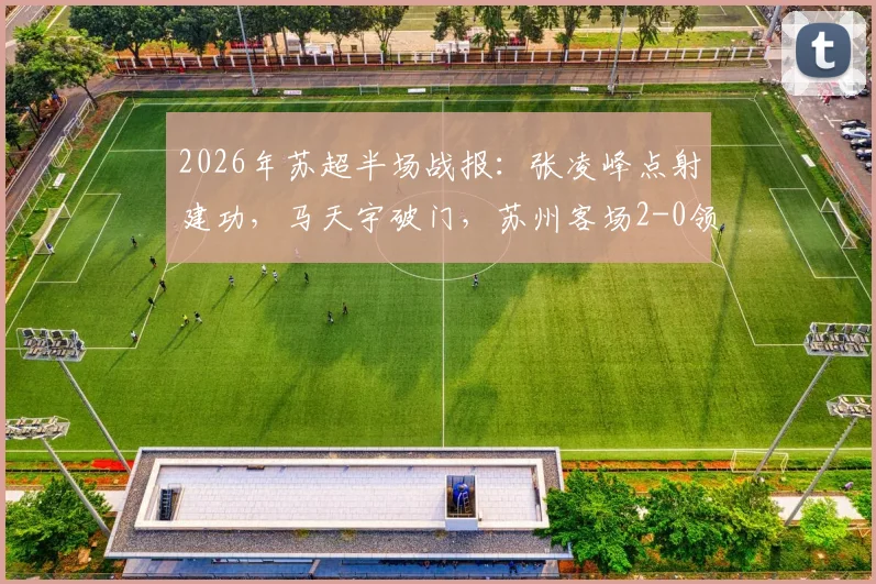 2026年苏超半场战报：张凌峰点射建功，马天宇破门，苏州客场2-0领先镇江