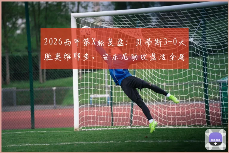 2026西甲第X轮复盘：贝蒂斯3-0大胜奥维耶多，安东尼助攻盘活全局，埃尔南德斯双响闪耀全场