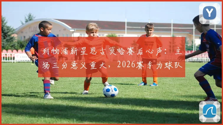 利物浦新星恩古莫哈赛后心声:主场三分意义重大,2026赛季为球队全力以赴