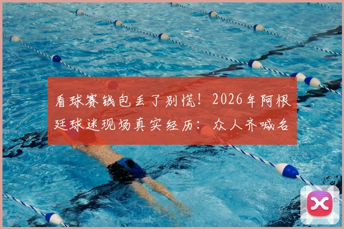 看球赛钱包丢了别慌！2026年阿根廷球迷现场真实经历：众人齐喊名字快速寻回失物攻略