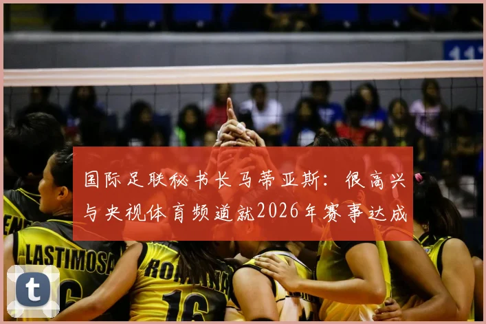 国际足联秘书长马蒂亚斯：很高兴与央视体育频道就2026年赛事达成继续合作共识