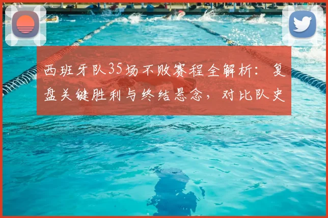 西班牙队35场不败赛程全解析:复盘关键胜利与终结悬念,对比队史纪录