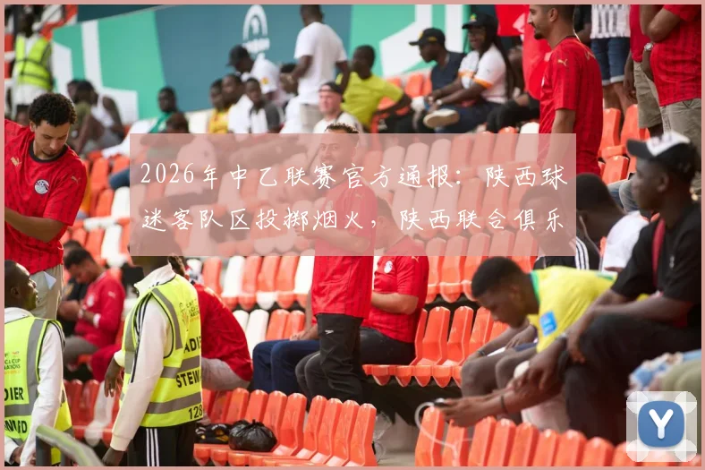 2026年中乙联赛官方通报：陕西球迷客队区投掷烟火，陕西联合俱乐部被处2万元罚款