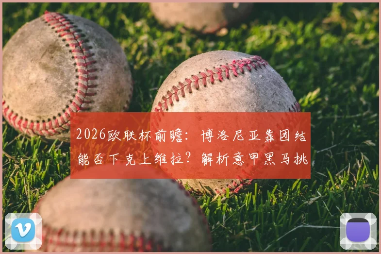 2026欧联杯前瞻:博洛尼亚靠团结能否下克上维拉?解析意甲黑马挑战英超豪强的关键因素
