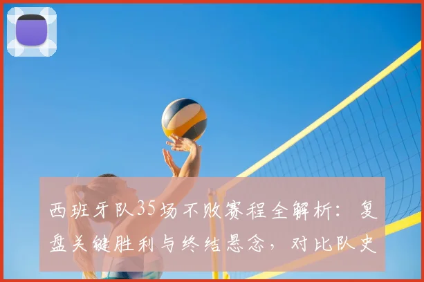 西班牙队35场不败赛程全解析：复盘关键胜利与终结悬念，对比队史纪录